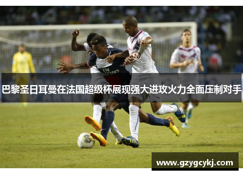 巴黎圣日耳曼在法国超级杯展现强大进攻火力全面压制对手