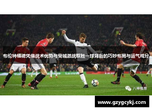 布伦特福德凭借战术优势与曼城激战取胜一球背后的巧妙布局与运气成分