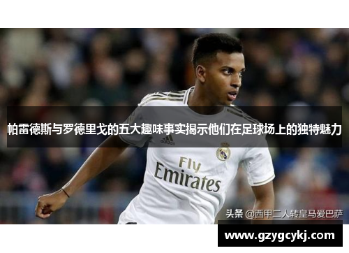 帕雷德斯与罗德里戈的五大趣味事实揭示他们在足球场上的独特魅力 帕雷德斯与罗德里戈的五大趣味事实揭示他们在足球场上的独特魅力